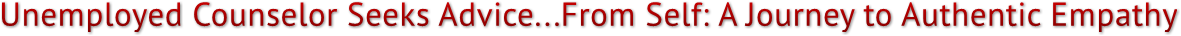 Unemployed Counselor Seeks Advice...From Self: A Journey to Authentic Empathy Unemployed Counselor Seeks Advice...From Self: A Journey to Authentic Empathy